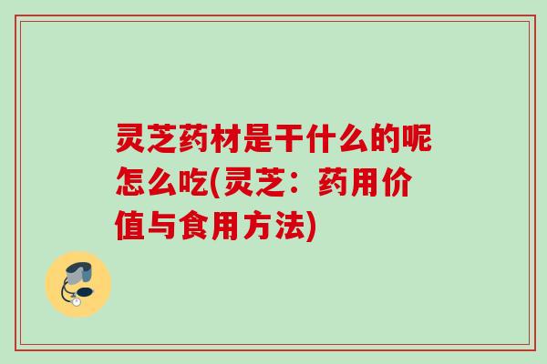 灵芝药材是干什么的呢怎么吃(灵芝：药用价值与食用方法)