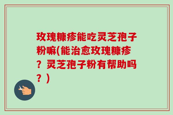 玫瑰糠疹能吃灵芝孢子粉嘛(能愈玫瑰糠疹？灵芝孢子粉有帮助吗？)