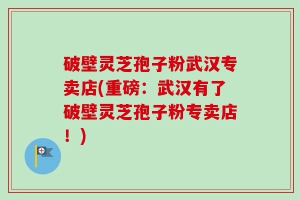 破壁灵芝孢子粉武汉专卖店(重磅:武汉有了破壁灵芝孢子粉专卖店!) 破壁灵芝孢子粉武汉专卖店(重磅:武汉有了破壁灵芝孢子粉专卖店!)