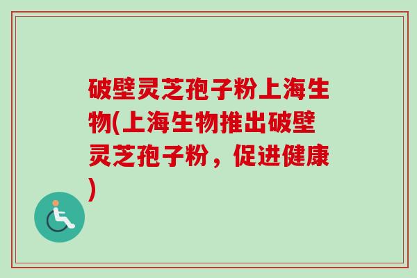 破壁灵芝孢子粉上海生物(上海生物推出破壁灵芝孢子粉,促进健康) 破壁灵芝孢子粉上海生物(上海生物推出破壁灵芝孢子粉,促进健康)