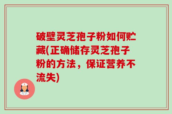 破壁灵芝孢子粉如何贮藏(正确储存灵芝孢子粉的方法,保证营养不流失) 破壁灵芝孢子粉如何贮藏(正确储存灵芝孢子粉的方法,保证营养不流失)