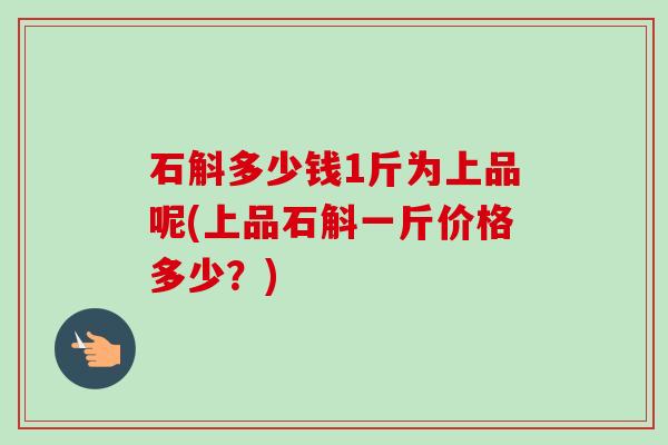 石斛多少钱1斤为上品呢(上品石斛一斤价格多少?) 石斛多少钱1斤为上品呢(上品石斛一斤价格多少?)
