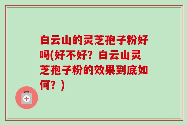 白云山的灵芝孢子粉好吗(好不好?白云山灵芝孢子粉的效果到底如何?) 白云山的灵芝孢子粉好吗(好不好?白云山灵芝孢子粉的效果到底如何?)