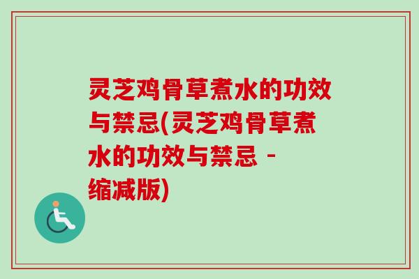 灵芝鸡骨草煮水的功效与禁忌(灵芝鸡骨草煮水的功效与禁忌 - 缩减版) 灵芝鸡骨草煮水的功效与禁忌(灵芝鸡骨草煮水的功效与禁忌 - 缩减版)