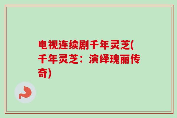 电视连续剧千年灵芝(千年灵芝:演绎瑰丽传奇) 电视连续剧千年灵芝(千年灵芝:演绎瑰丽传奇)