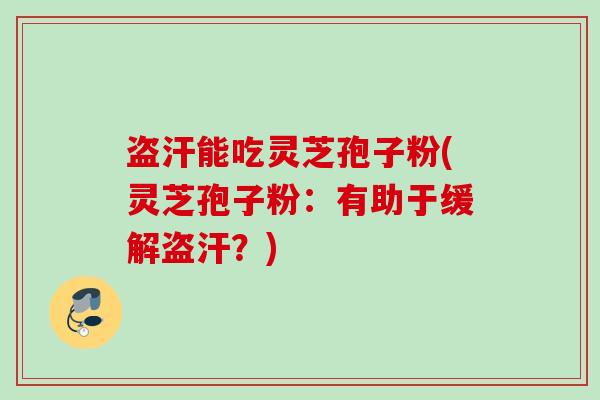 盗汗能吃灵芝孢子粉(灵芝孢子粉:有助于缓解盗汗?) 盗汗能吃灵芝孢子粉(灵芝孢子粉:有助于缓解盗汗?)