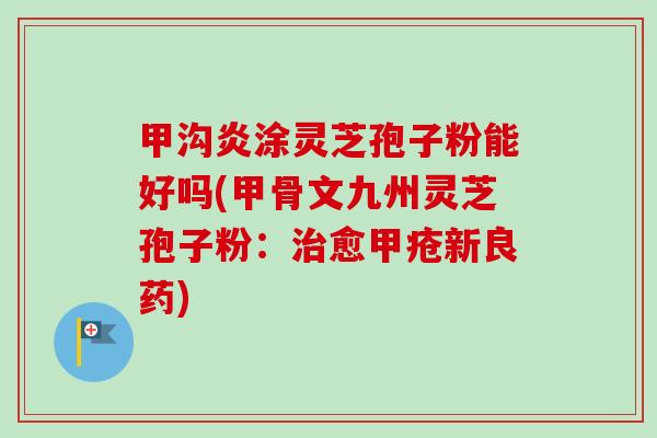 甲沟炎涂灵芝孢子粉能好吗(甲骨文九州灵芝孢子粉：愈甲疮新良药)