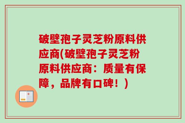 破壁孢子灵芝粉原料供应商(破壁孢子灵芝粉原料供应商:质量有保障,品牌有口碑!) 破壁孢子灵芝粉原料供应商(破壁孢子灵芝粉原料供应商:质量有保障,品牌有口碑!)