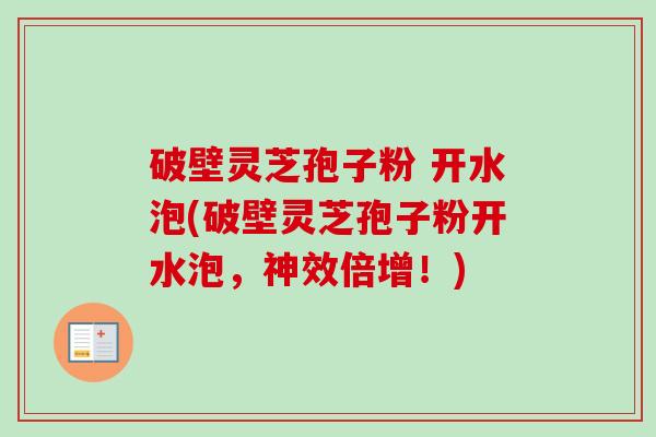 破壁灵芝孢子粉 开水泡(破壁灵芝孢子粉开水泡,神效倍增!) 破壁灵芝孢子粉 开水泡(破壁灵芝孢子粉开水泡,神效倍增!)