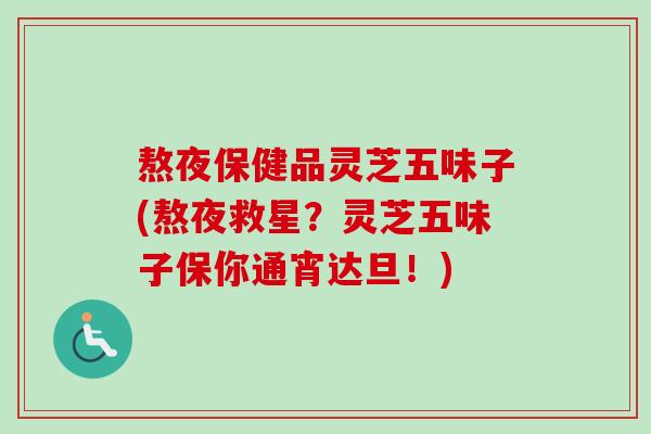 熬夜保健品灵芝五味子(熬夜救星?灵芝五味子保你通宵达旦!) 熬夜保健品灵芝五味子(熬夜救星?灵芝五味子保你通宵达旦!)