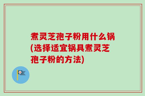 煮灵芝孢子粉用什么锅(选择适宜锅具煮灵芝孢子粉的方法)
