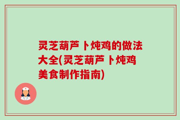 灵芝葫芦卜炖鸡的做法大全(灵芝葫芦卜炖鸡美食制作指南)