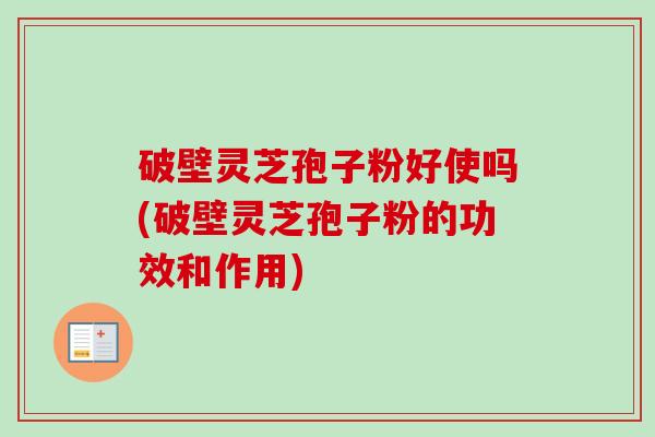 破壁灵芝孢子粉好使吗(破壁灵芝孢子粉的功效和作用) 破壁灵芝孢子粉好使吗(破壁灵芝孢子粉的功效和作用)