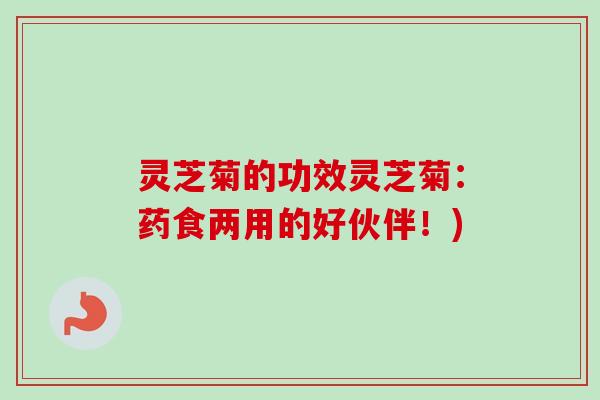 灵芝菊的功效灵芝菊:药食两用的好伙伴!) 灵芝菊的功效灵芝菊:药食两用的好伙伴!)