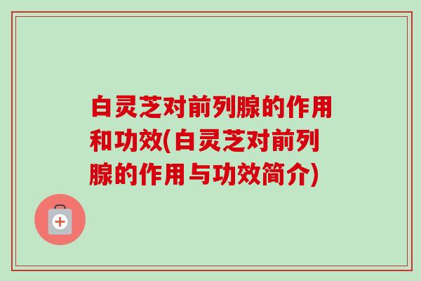 白灵芝对前列腺的作用和功效(白灵芝对前列腺的作用与功效简介) 白灵芝对前列腺的作用和功效(白灵芝对前列腺的作用与功效简介)