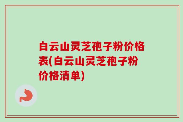 白云山灵芝孢子粉价格表(白云山灵芝孢子粉价格清单)