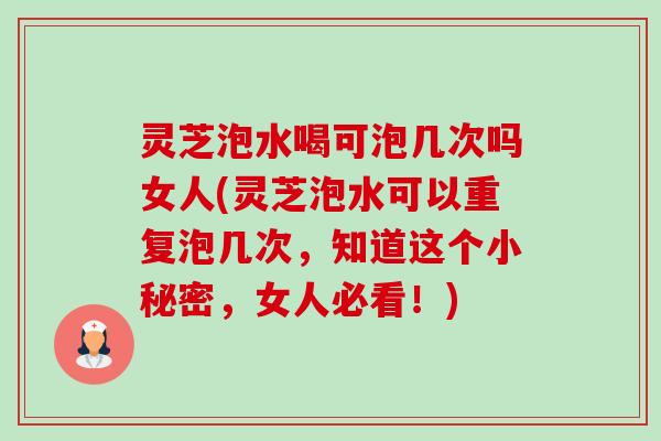 灵芝泡水喝可泡几次吗女人(灵芝泡水可以重复泡几次,知道这个小秘密,女人必看!) 灵芝泡水喝可泡几次吗女人(灵芝泡水可以重复泡几次,知道这个小秘密,女人必看!)