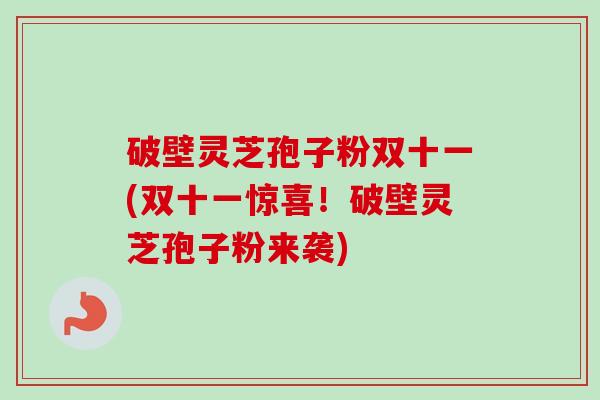 破壁灵芝孢子粉双十一(双十一惊喜!破壁灵芝孢子粉来袭) 破壁灵芝孢子粉双十一(双十一惊喜!破壁灵芝孢子粉来袭)