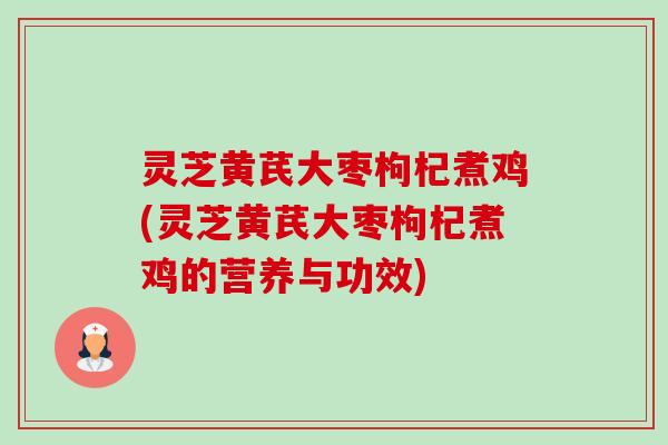 灵芝黄芪大枣枸杞煮鸡(灵芝黄芪大枣枸杞煮鸡的营养与功效) 灵芝黄芪大枣枸杞煮鸡(灵芝黄芪大枣枸杞煮鸡的营养与功效)