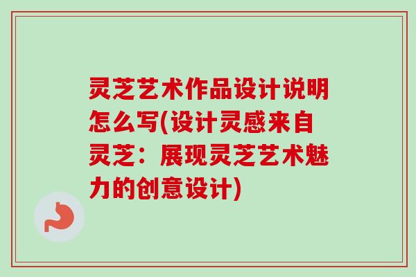 灵芝艺术作品设计说明怎么写(设计灵感来自灵芝：展现灵芝艺术魅力的创意设计)