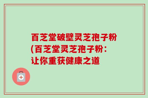 百芝堂破壁灵芝孢子粉(百芝堂灵芝孢子粉:让你重获健康之道 百芝堂破壁灵芝孢子粉(百芝堂灵芝孢子粉:让你重获健康之道
