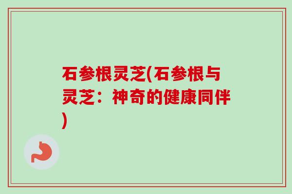 石参根灵芝(石参根与灵芝：神奇的健康同伴)