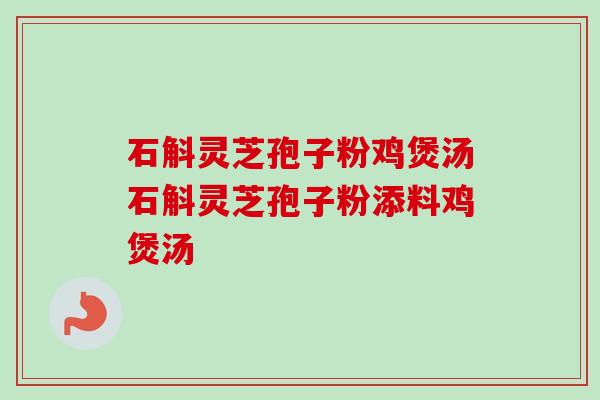 石斛灵芝孢子粉鸡煲汤石斛灵芝孢子粉添料鸡煲汤