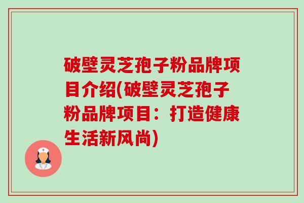 破壁灵芝孢子粉品牌项目介绍(破壁灵芝孢子粉品牌项目:打造健康生活新风尚) 破壁灵芝孢子粉品牌项目介绍(破壁灵芝孢子粉品牌项目:打造健康生活新风尚)
