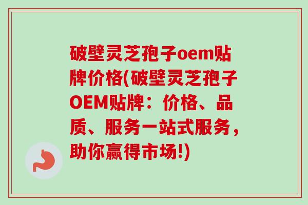破壁灵芝孢子oem贴牌价格(破壁灵芝孢子OEM贴牌:价格、品质、服务一站式服务,助你赢得市场!) 破壁灵芝孢子oem贴牌价格(破壁灵芝孢子OEM贴牌:价格、品质、服务一站式服务,助你赢得市场!)