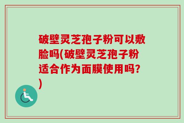 破壁灵芝孢子粉可以敷脸吗(破壁灵芝孢子粉适合作为面膜使用吗?) 破壁灵芝孢子粉可以敷脸吗(破壁灵芝孢子粉适合作为面膜使用吗?)