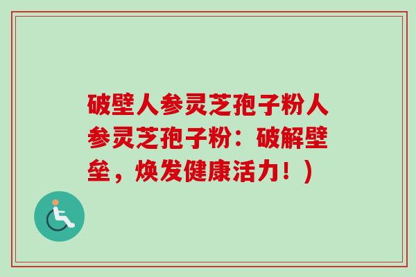 破壁人参灵芝孢子粉人参灵芝孢子粉:破解壁垒,焕发健康活力!) 破壁人参灵芝孢子粉人参灵芝孢子粉:破解壁垒,焕发健康活力!)