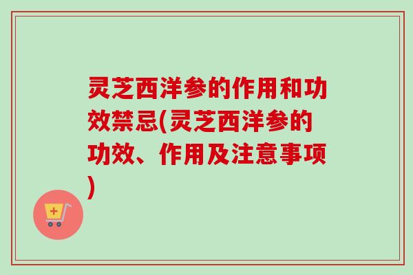 灵芝西洋参的作用和功效禁忌(灵芝西洋参的功效、作用及注意事项) 灵芝西洋参的作用和功效禁忌(灵芝西洋参的功效、作用及注意事项)