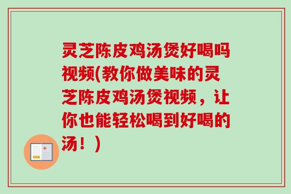 灵芝陈皮鸡汤煲好喝吗视频(教你做美味的灵芝陈皮鸡汤煲视频,让你也能轻松喝到好喝的汤!) 灵芝陈皮鸡汤煲好喝吗视频(教你做美味的灵芝陈皮鸡汤煲视频,让你也能轻松喝到好喝的汤!)