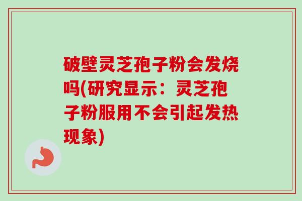 破壁灵芝孢子粉会发烧吗(研究显示：灵芝孢子粉服用不会引起发热现象)