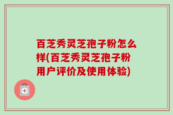 百芝秀灵芝孢子粉怎么样(百芝秀灵芝孢子粉用户评价及使用体验)