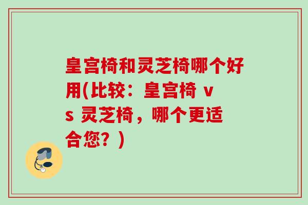 皇宫椅和灵芝椅哪个好用(比较:皇宫椅 vs 灵芝椅,哪个更适合您?) 皇宫椅和灵芝椅哪个好用(比较:皇宫椅 vs 灵芝椅,哪个更适合您?)