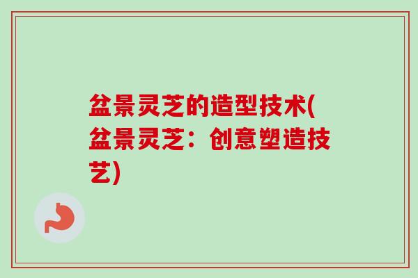 盆景灵芝的造型技术(盆景灵芝:创意塑造技艺) 盆景灵芝的造型技术(盆景灵芝:创意塑造技艺)