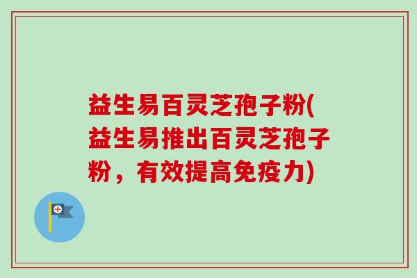 益生易百灵芝孢子粉(益生易推出百灵芝孢子粉，有效提高免疫力)