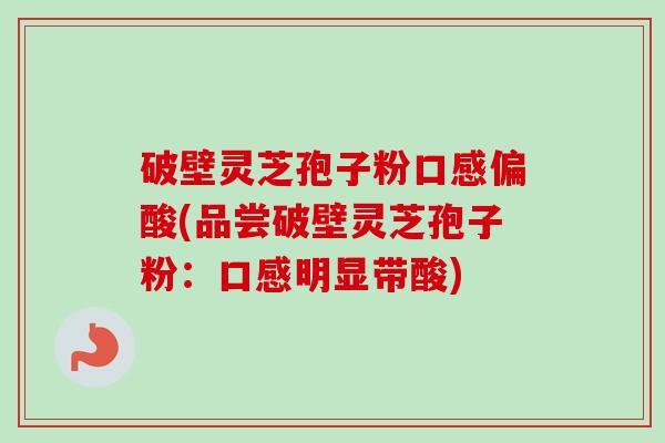 破壁灵芝孢子粉口感偏酸(品尝破壁灵芝孢子粉:口感明显带酸) 破壁灵芝孢子粉口感偏酸(品尝破壁灵芝孢子粉:口感明显带酸)