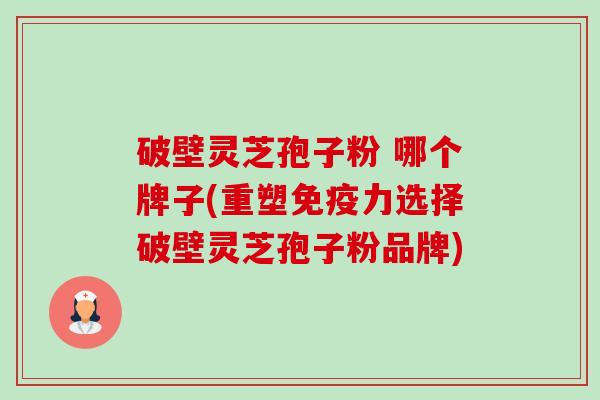 破壁灵芝孢子粉 哪个牌子(重塑免疫力选择破壁灵芝孢子粉品牌) 破壁灵芝孢子粉 哪个牌子(重塑免疫力选择破壁灵芝孢子粉品牌)