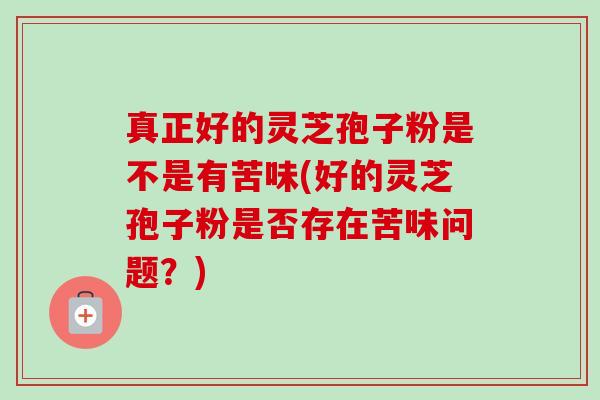真正好的灵芝孢子粉是不是有苦味(好的灵芝孢子粉是否存在苦味问题?) 真正好的灵芝孢子粉是不是有苦味(好的灵芝孢子粉是否存在苦味问题?)