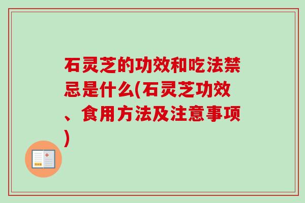 石灵芝的功效和吃法禁忌是什么(石灵芝功效、食用方法及注意事项) 石灵芝的功效和吃法禁忌是什么(石灵芝功效、食用方法及注意事项)