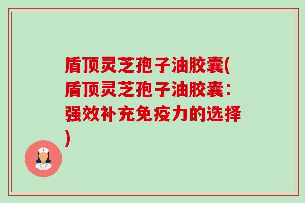 盾顶灵芝孢子油胶囊(盾顶灵芝孢子油胶囊:强效补充免疫力的选择) 盾顶灵芝孢子油胶囊(盾顶灵芝孢子油胶囊:强效补充免疫力的选择)