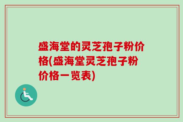 盛海堂的灵芝孢子粉价格(盛海堂灵芝孢子粉价格一览表) 盛海堂的灵芝孢子粉价格(盛海堂灵芝孢子粉价格一览表)