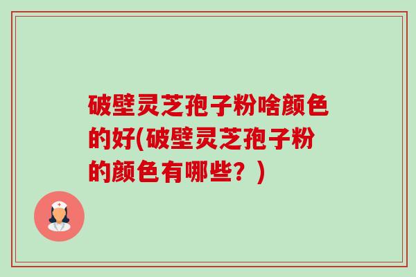 破壁灵芝孢子粉啥颜色的好(破壁灵芝孢子粉的颜色有哪些?) 破壁灵芝孢子粉啥颜色的好(破壁灵芝孢子粉的颜色有哪些?)