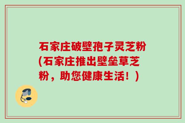 石家庄破壁孢子灵芝粉(石家庄推出壁垒草芝粉,助您健康生活!) 石家庄破壁孢子灵芝粉(石家庄推出壁垒草芝粉,助您健康生活!)