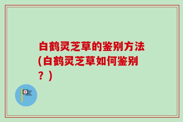 白鹤灵芝草的鉴别方法(白鹤灵芝草如何鉴别?) 白鹤灵芝草的鉴别方法(白鹤灵芝草如何鉴别?)