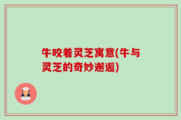 牛咬着灵芝寓意(牛与灵芝的奇妙邂逅)
