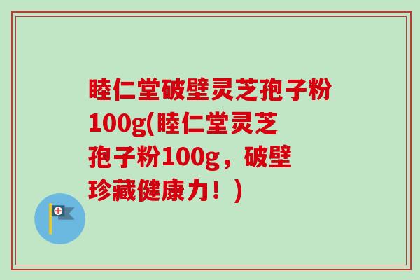 睦仁堂破壁灵芝孢子粉100g(睦仁堂灵芝孢子粉100g,破壁珍藏健康力!) 睦仁堂破壁灵芝孢子粉100g(睦仁堂灵芝孢子粉100g,破壁珍藏健康力!)
