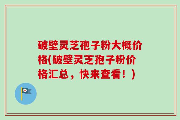 破壁灵芝孢子粉大概价格(破壁灵芝孢子粉价格汇总,快来查看!) 破壁灵芝孢子粉大概价格(破壁灵芝孢子粉价格汇总,快来查看!)